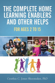 Title: The Complete Home Learning Enablers and Other Helps: For Ages 2 to 15, Author: Cynthia C. Jones Shoemaker