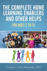 Title: The Complete Home Learning Enablers and Other Helps: For Ages 2 to 15, Author: Cynthia C. Jones Shoemaker PhD