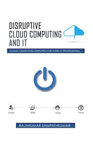 Title: Disruptive Cloud Computing and IT: Cloud Computing SIMPLIFIED for every IT Professional, Author: Rajakumar Sampathkumar