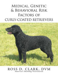 Title: Medical, Genetic & Behavioral Risk Factors of Curly-Coated Retrievers, Author: Ross D. Clark