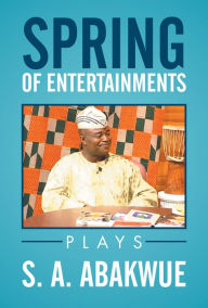 Title: Spring of Entertainments: Plays, Author: S. A. ABAKWUE
