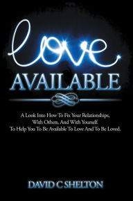 Title: Love Available: A Look Into How To Fix Your Relationships, With Others, And With Yourself. To Help You To Be Available To Love And To Be Loved., Author: David C Shelton