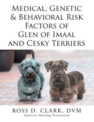 Title: Medical, Genetic & Behavioral Risk Factors of Glen of Imaal and Cesky Terriers, Author: Ross D. Clark