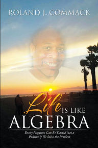Title: Life Is Like Algebra: Every Negative Can Be Turned into a Positive If We Solve the Problem, Author: Roland J. Commack