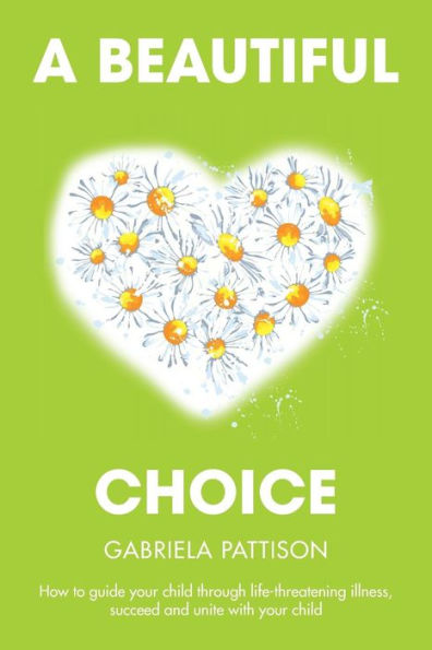 A Beautiful Choice: How to Guide Your Child Through Life-Threatening Illness, Succeed and Connect With