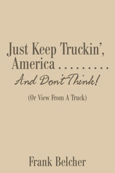 Just Keep Truckin', America . And Don't Think!: (Or View From A Truck)