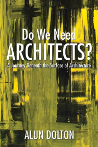 Title: Do We Need Architects?: A Journey Beneath the Surface of Architecture, Author: Alun Dolton