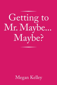 Title: Getting to Mr. Maybe...Maybe?, Author: Megan Kelley