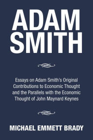 Title: Adam Smith: Essays on Adam Smith's Original Contributions to Economic Thought and the Parallels with the Economic Thought of John Maynard Keynes, Author: Michael Emmett Brady