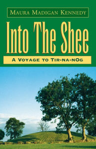 Title: Into The Shee: A Voyage to Tir-na-nOg, Author: Maura Madigan Kennedy