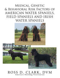 Title: Medical, Genetic & Behavioral Risk Factors of American Water Spaniels, Field Spaniels and Irish Water Spaniels, Author: Ross D. Clark