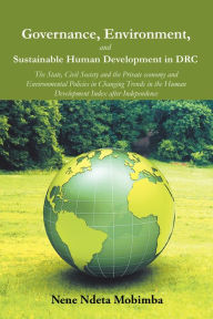 Title: Governance, Environment, and Sustainable Human Development in Drc: The State, Civil Society and the Private Economy and Environmental Policies in Changing Trends in the Human Development Index After Independence, Author: Nene Ndeta Mobimba