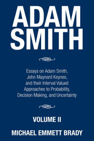 Title: Adam Smith: Essays on Adam Smith, John Maynard Keynes, and Their Interval Valued Approaches to Probability, Decision Making, and Uncertainty, Author: Michael Emmett Brady
