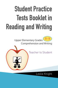 Title: Student Practice Tests Booklet in Reading and Writing: Upper Elementary Grades 3 to 5 Comprehension and Writing Teacher to Student, Author: Leslie Knight
