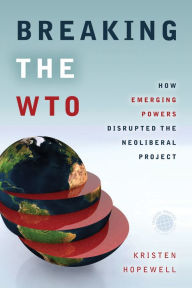 Title: Breaking the WTO: How Emerging Powers Disrupted the Neoliberal Project, Author: Kristen Hopewell