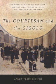 Title: The Courtesan and the Gigolo: The Murders in the Rue Montaigne and the Dark Side of Empire in Nineteenth-Century Paris, Author: Aaron Freundschuh
