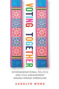 Title: Voting Together: Intergenerational Politics and Civic Engagement among Hmong Americans, Author: Carolyn Wong