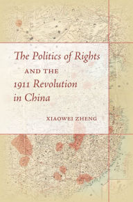 Title: The Politics of Rights and the 1911 Revolution in China, Author: Xiaowei Zheng