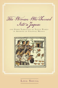 Title: The Woman Who Turned Into a Jaguar, and Other Narratives of Native Women in Archives of Colonial Mexico, Author: Lisa Sousa