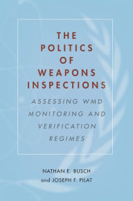 Title: The Politics of Weapons Inspections: Assessing WMD Monitoring and Verification Regimes, Author: Nathan E. Busch