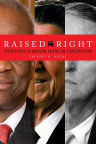 Title: Raised Right: Fatherhood in Modern American Conservatism, Author: Jeffrey R. Dudas