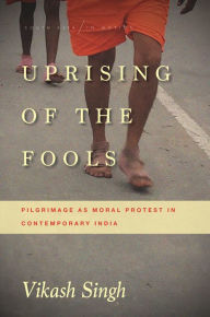 Title: Uprising of the Fools: Pilgrimage as Moral Protest in Contemporary India, Author: Vikash Singh