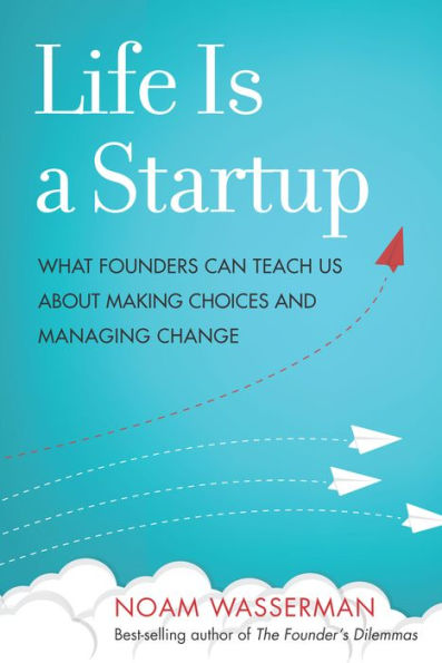 Life Is a Startup: What Founders Can Teach Us about Making Choices and Managing Change