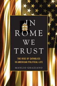 Title: In Rome We Trust: The Rise of Catholics in American Political Life, Author: Manlio Graziano