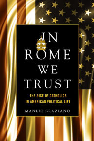 Title: In Rome We Trust: The Rise of Catholics in American Political Life, Author: Manlio Graziano