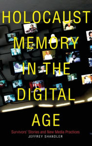 Title: Holocaust Memory in the Digital Age: Survivors' Stories and New Media Practices, Author: Jeffrey Shandler