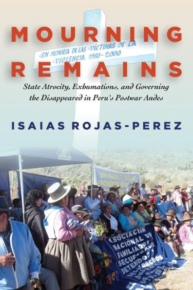 Mourning Remains: State Atrocity, Exhumations, and Governing the Disappeared in Peru's Postwar Andes