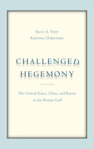Title: Challenged Hegemony: The United States, China, and Russia in the Persian Gulf, Author: Steve A. Yetiv