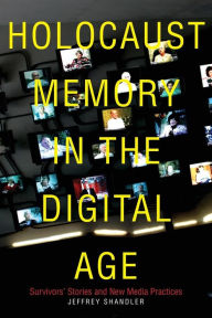 Title: Holocaust Memory in the Digital Age: Survivors' Stories and New Media Practices, Author: Jeffrey Shandler