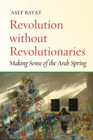 Title: Revolution without Revolutionaries: Making Sense of the Arab Spring, Author: Asef Bayat