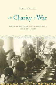 Title: The Charity of War: Famine, Humanitarian Aid, and World War I in the Middle East, Author: Melanie S Tanielian