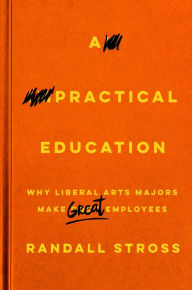 Title: A Practical Education: Why Liberal Arts Majors Make Great Employees, Author: Randall Stross