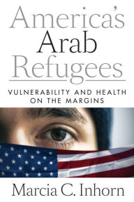 Title: America's Arab Refugees: Vulnerability and Health on the Margins, Author: Marcia C. Inhorn