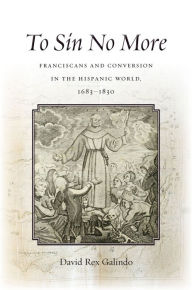 Title: To Sin No More: Franciscans and Conversion in the Hispanic World, 1683-1830, Author: David Rex Galindo