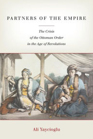 Title: Partners of the Empire: The Crisis of the Ottoman Order in the Age of Revolutions, Author: Ali Yaycioglu