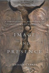 Title: Image and Presence: A Christological Reflection on Iconoclasm and Iconophilia, Author: Natalie Carnes