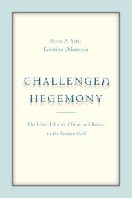 Title: Challenged Hegemony: The United States, China, and Russia in the Persian Gulf, Author: Steve A. Yetiv