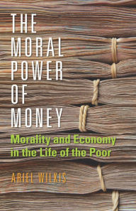 Title: The Moral Power of Money: Morality and Economy in the Life of the Poor, Author: Ariel Wilkis