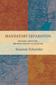 Title: Mandatory Separation: Religion, Education, and Mass Politics in Palestine, Author: Suzanne Schneider