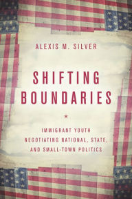 Title: Shifting Boundaries: Immigrant Youth Negotiating National, State, and Small-Town Politics, Author: Alexis M. Silver