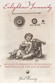 Title: Enlightened Immunity: Mexico's Experiments with Disease Prevention in the Age of Reason, Author: Paul Ramírez