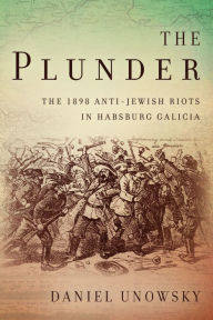 Title: The Plunder: The 1898 Anti-Jewish Riots in Habsburg Galicia, Author: Daniel Unowsky