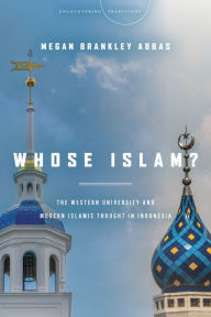 Title: Whose Islam?: The Western University and Modern Islamic Thought in Indonesia, Author: Megan Brankley Abbas