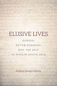 Title: Elusive Lives: Gender, Autobiography, and the Self in Muslim South Asia, Author: Siobhan Lambert-Hurley