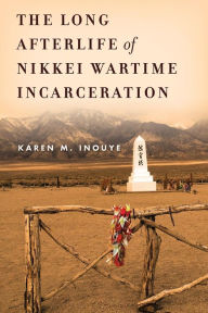 Title: The Long Afterlife of Nikkei Wartime Incarceration, Author: Karen M. Inouye