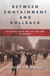 Title: Between Containment and Rollback: The United States and the Cold War in Germany, Author: Christian F. Ostermann